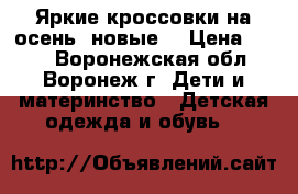 Яркие кроссовки на осень( новые) › Цена ­ 600 - Воронежская обл., Воронеж г. Дети и материнство » Детская одежда и обувь   